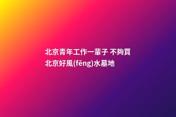 北京青年工作一輩子 不夠買北京好風(fēng)水墓地